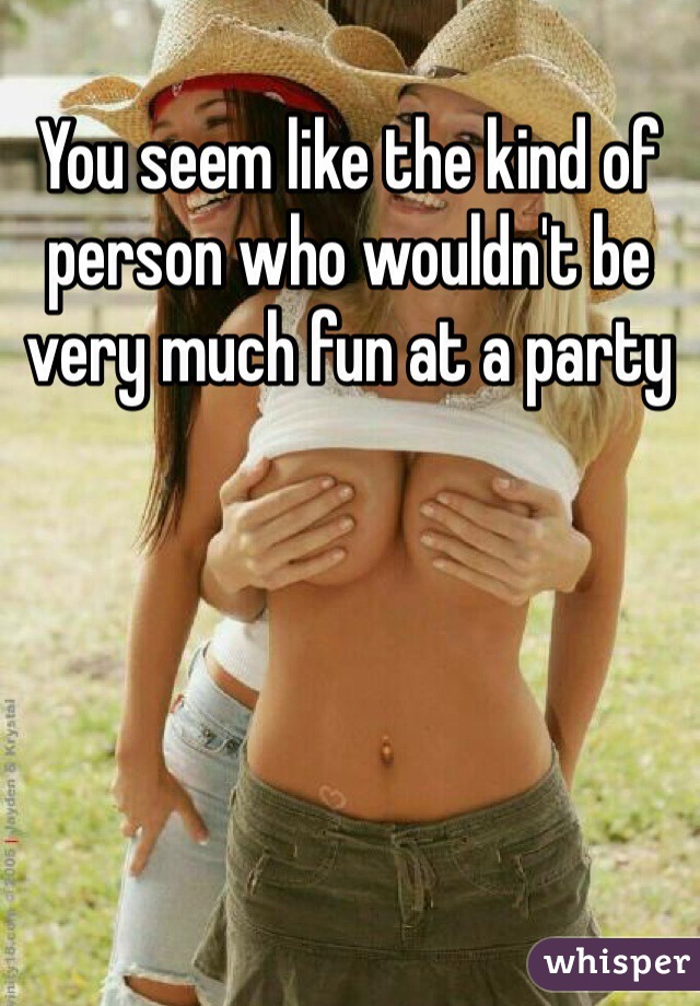 You seem like the kind of person who wouldn't be very much fun at a party