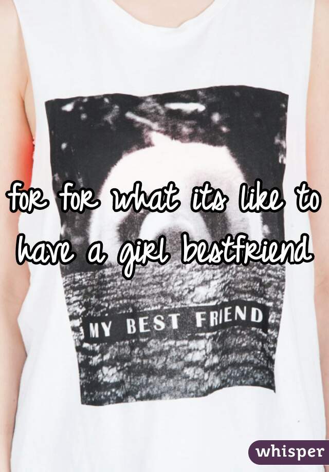 for for what its like to have a girl bestfriend 