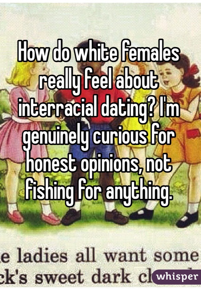 How do white females really feel about interracial dating? I'm genuinely curious for honest opinions, not fishing for anything. 