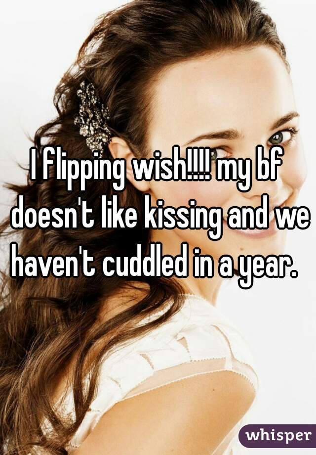 I flipping wish!!!! my bf doesn't like kissing and we haven't cuddled in a year.  