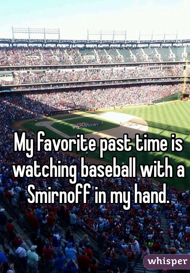 My favorite past time is watching baseball with a Smirnoff in my hand. 