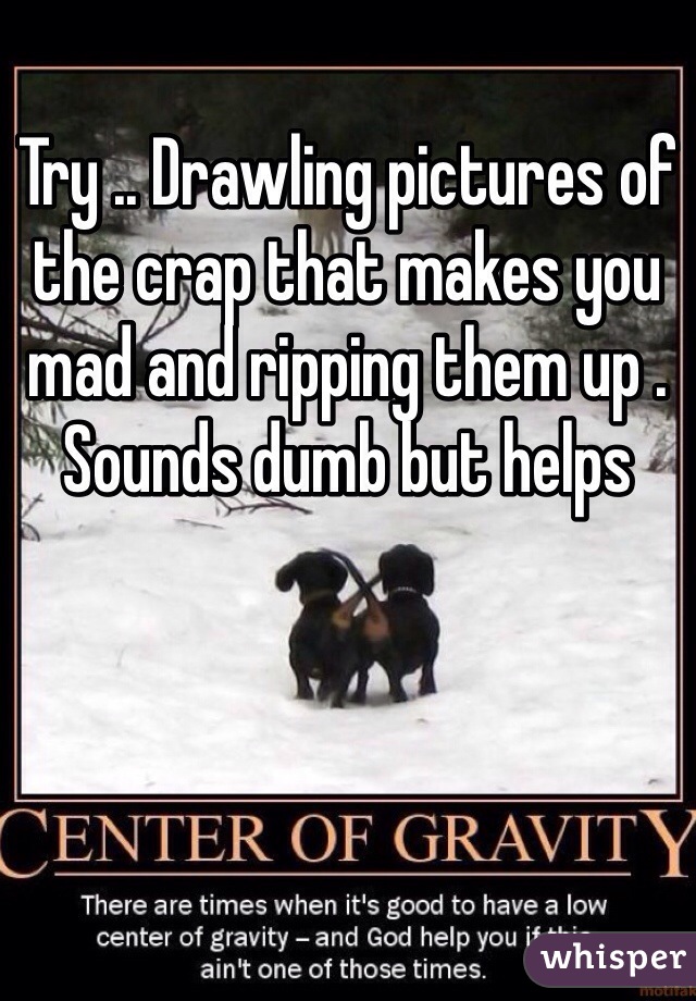 Try .. Drawling pictures of the crap that makes you mad and ripping them up . Sounds dumb but helps