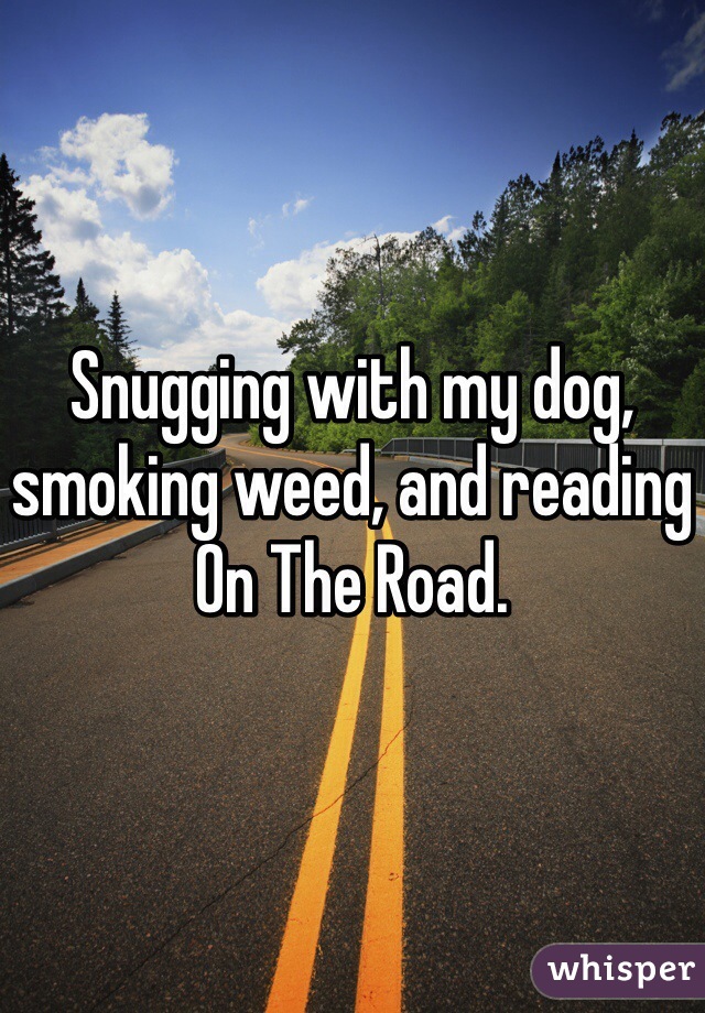 Snugging with my dog, smoking weed, and reading On The Road. 