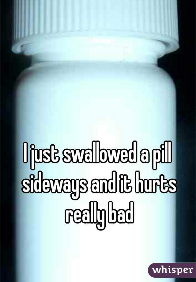 I just swallowed a pill sideways and it hurts really bad