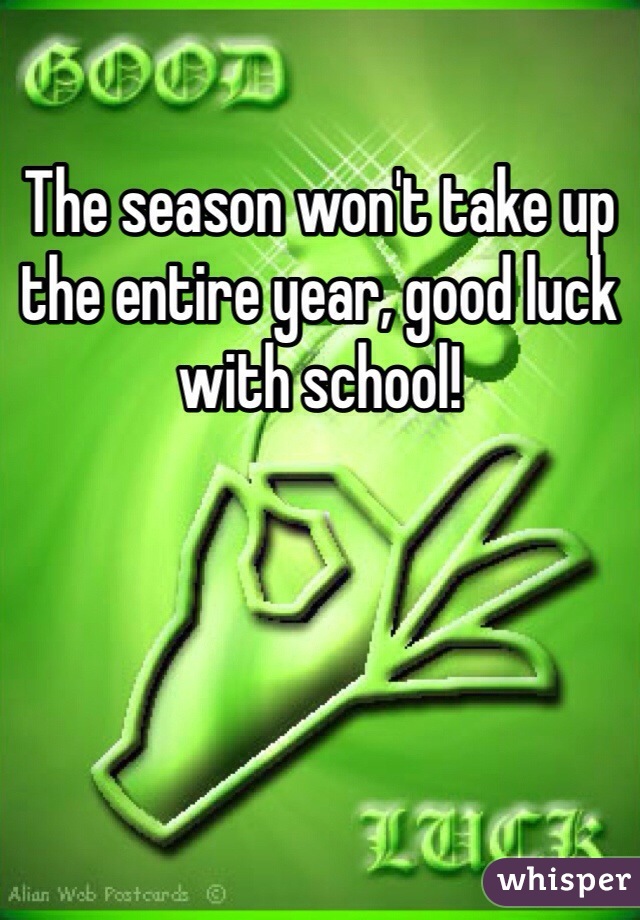 The season won't take up
the entire year, good luck with school!