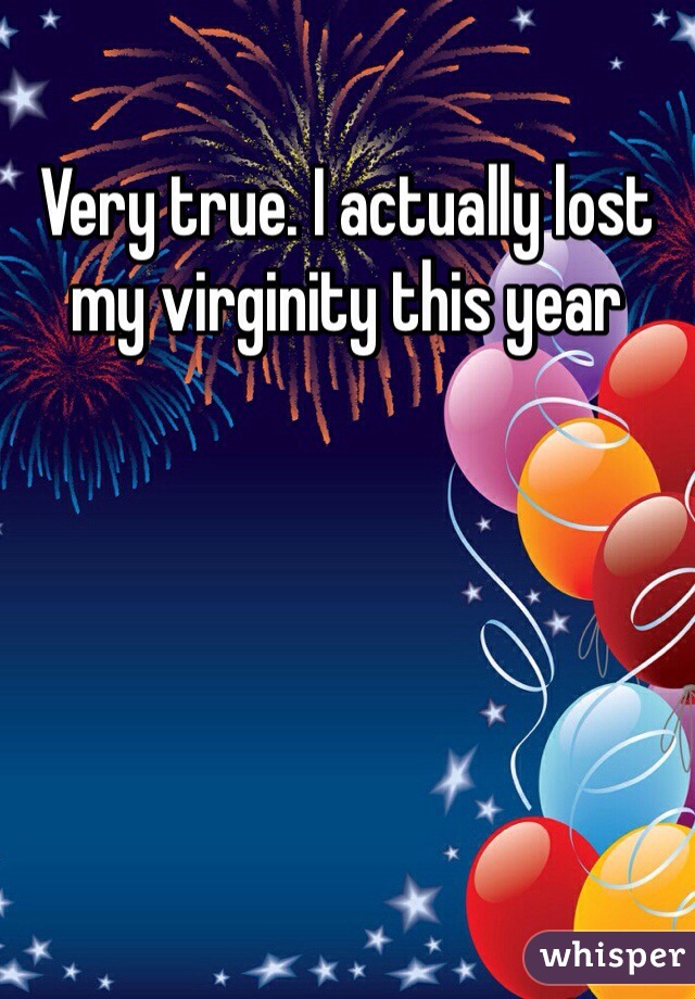 Very true. I actually lost my virginity this year