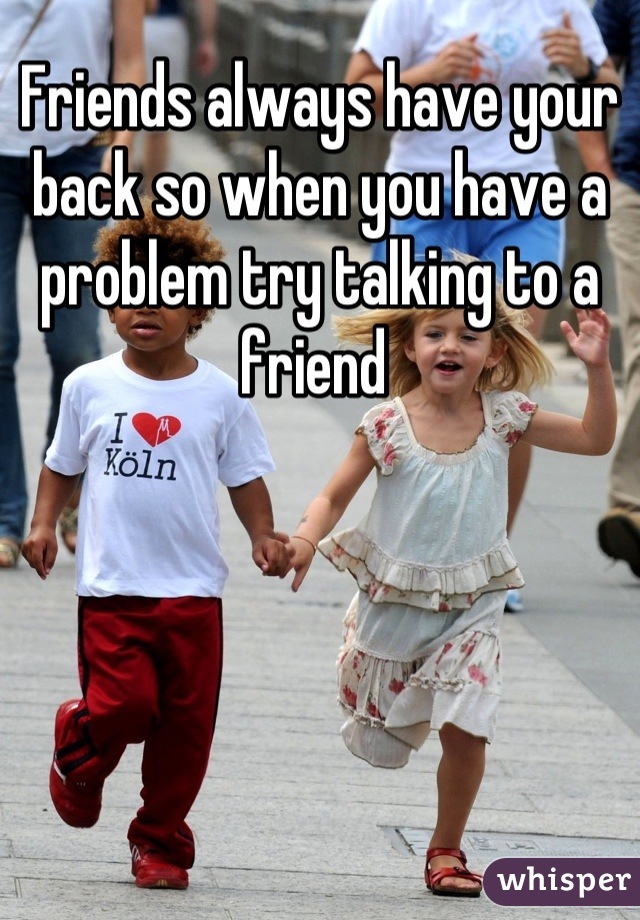 Friends always have your back so when you have a problem try talking to a friend 