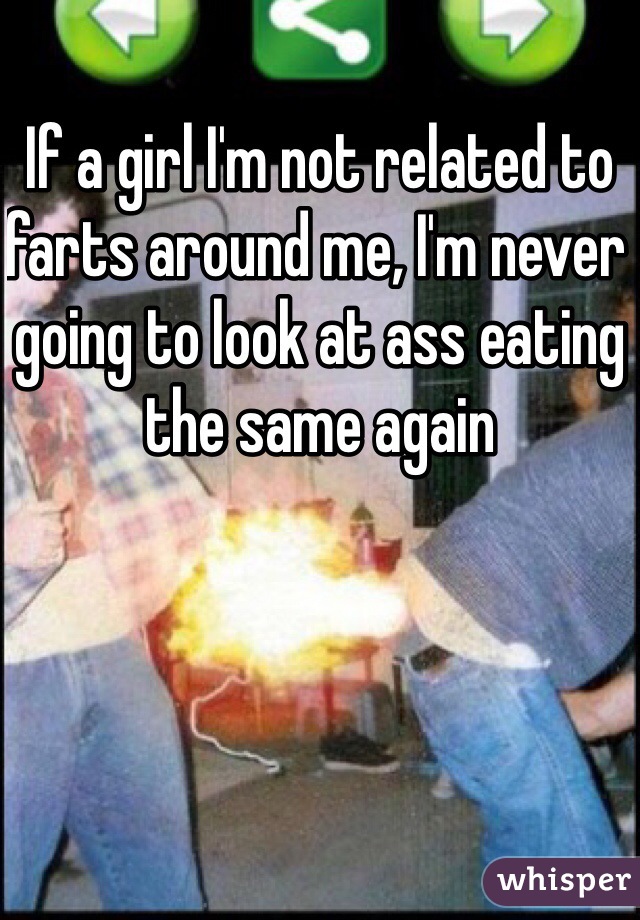 If a girl I'm not related to farts around me, I'm never going to look at ass eating the same again