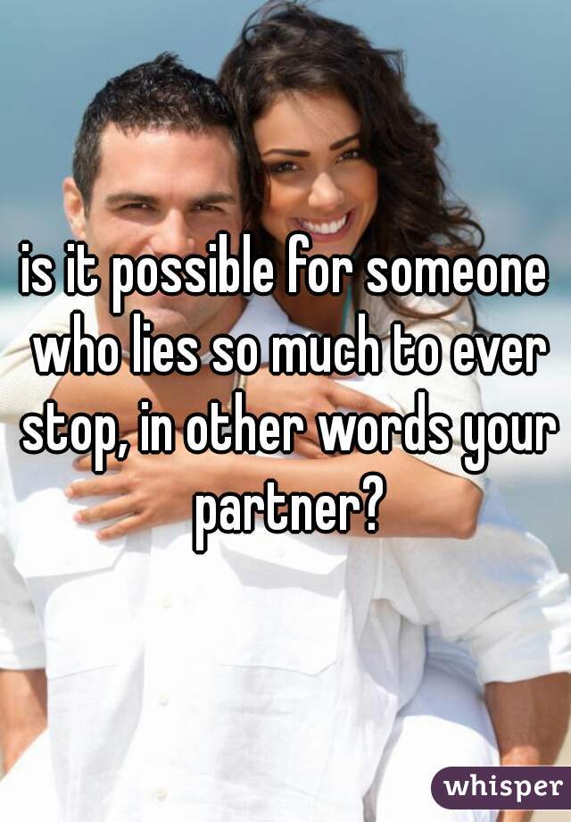 is it possible for someone who lies so much to ever stop, in other words your partner?