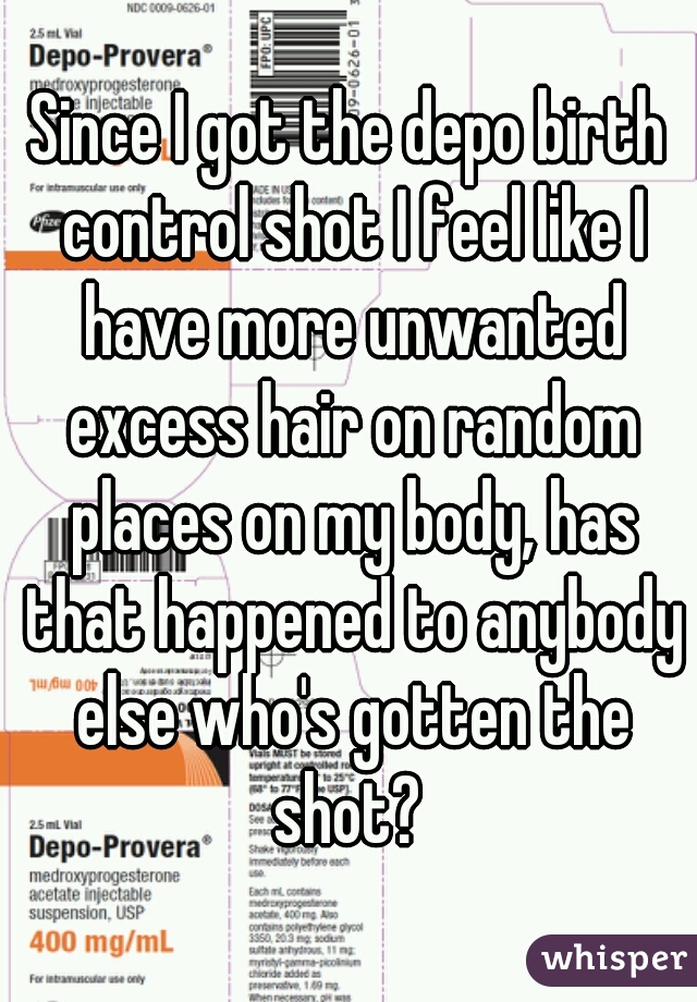 Since I got the depo birth control shot I feel like I have more unwanted excess hair on random places on my body, has that happened to anybody else who's gotten the shot? 
