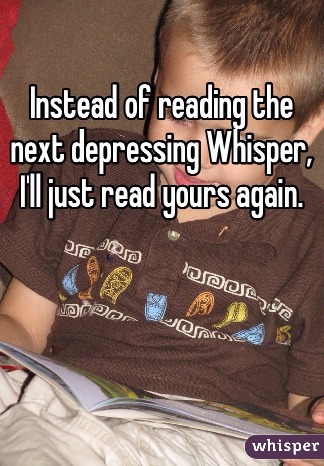 Instead of reading the next depressing Whisper, I'll just read yours again.