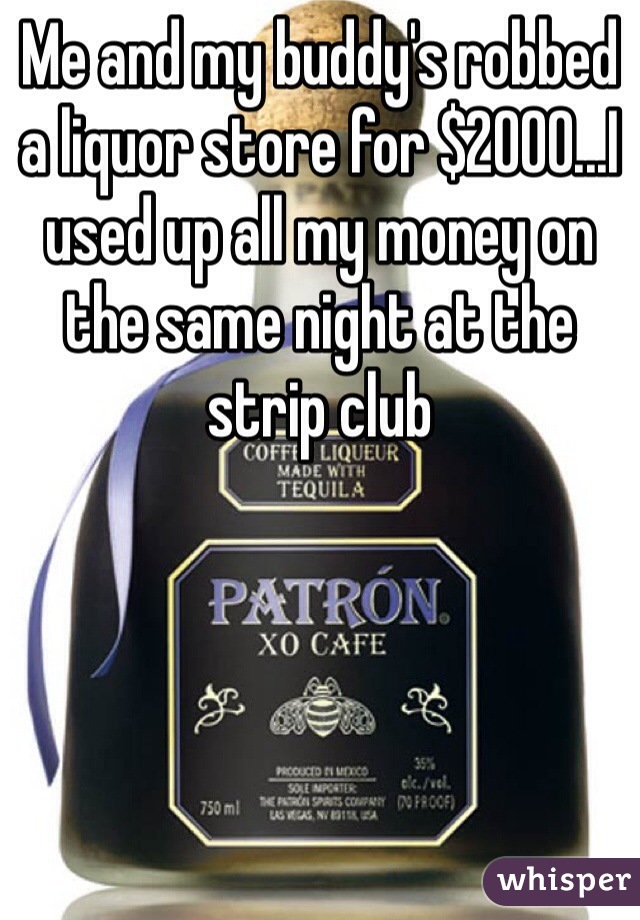 Me and my buddy's robbed a liquor store for $2000...I used up all my money on the same night at the strip club 
