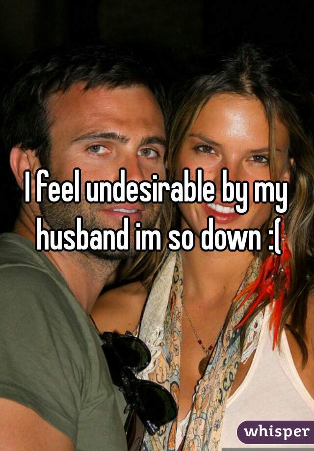 I feel undesirable by my husband im so down :(