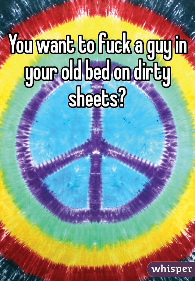 You want to fuck a guy in your old bed on dirty sheets?