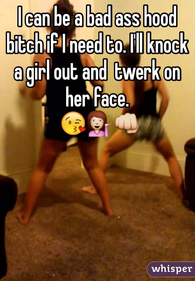 I can be a bad ass hood bitch if I need to. I'll knock a girl out and  twerk on her face. 
 😘💁👊