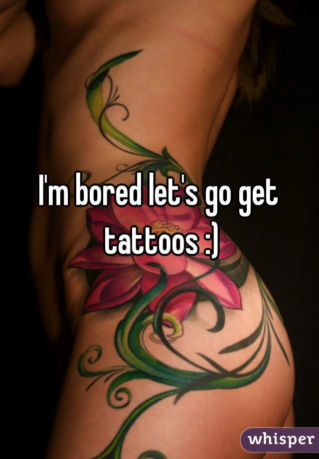 I'm bored let's go get tattoos :)