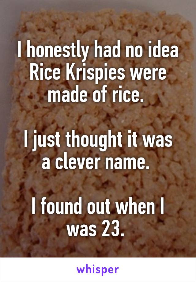 I honestly had no idea Rice Krispies were made of rice. 

I just thought it was a clever name. 

I found out when I was 23. 
