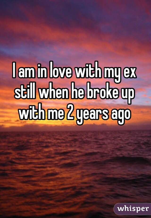 I am in love with my ex still when he broke up with me 2 years ago