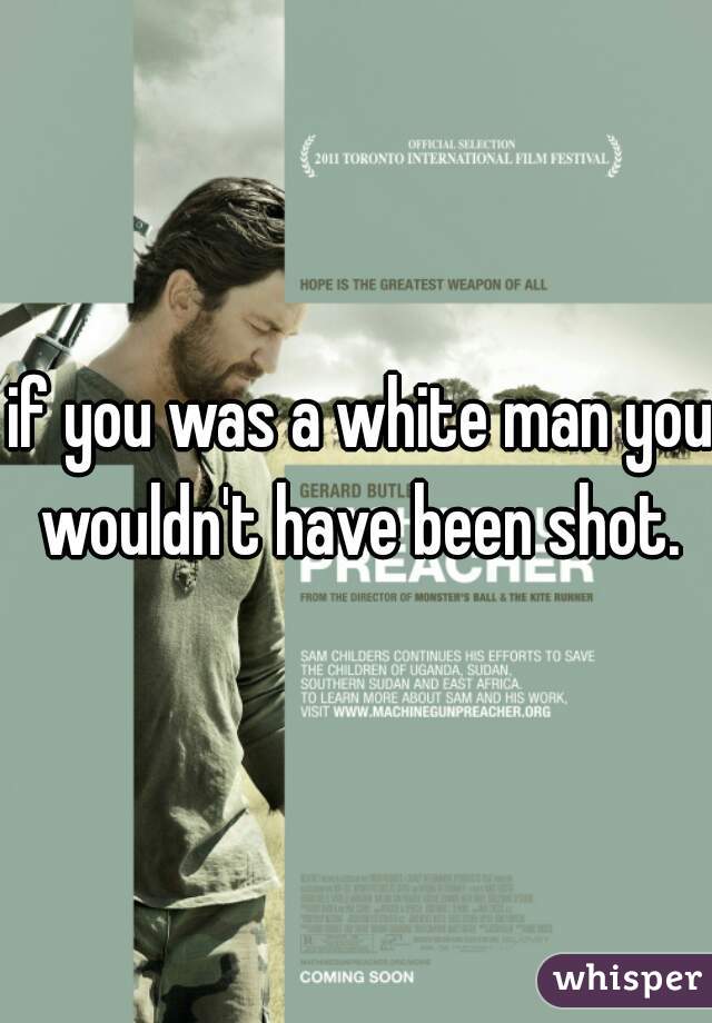 if you was a white man you wouldn't have been shot. 