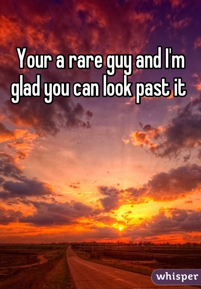 Your a rare guy and I'm glad you can look past it 