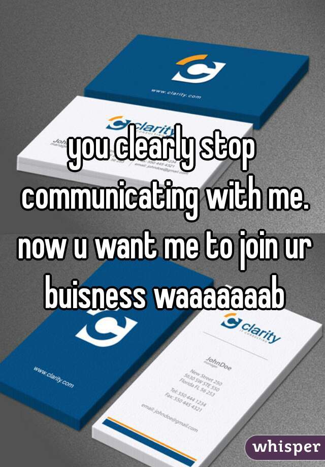 you clearly stop communicating with me. now u want me to join ur buisness waaaaaaab