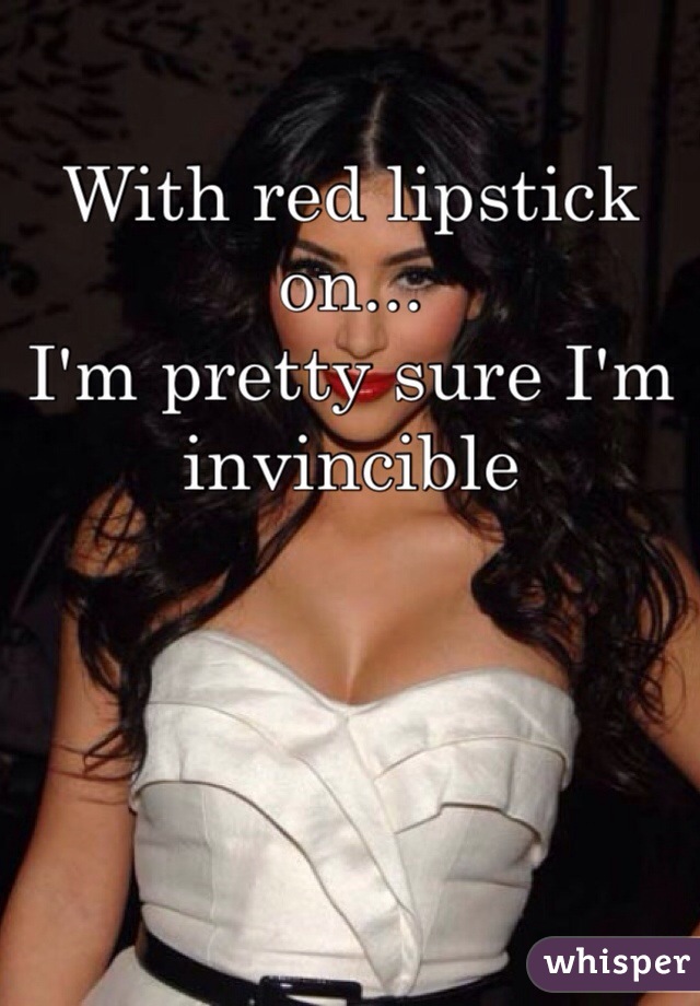 With red lipstick on...
I'm pretty sure I'm invincible 