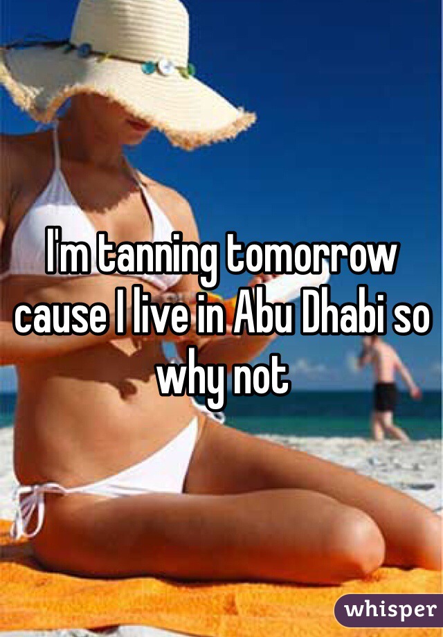 I'm tanning tomorrow cause I live in Abu Dhabi so why not 