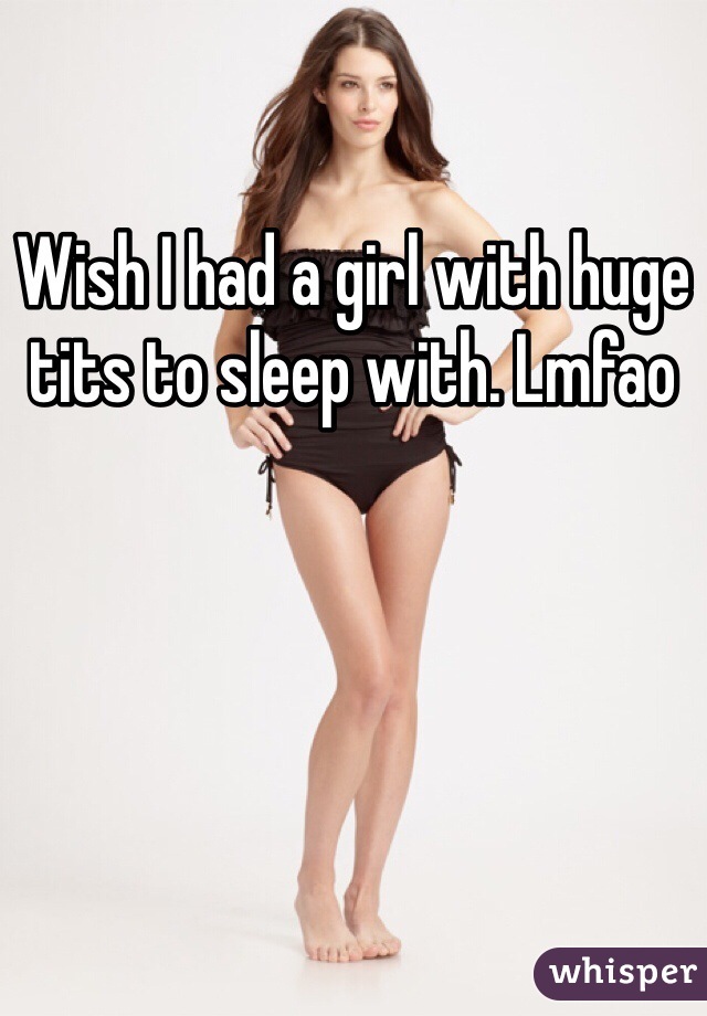 Wish I had a girl with huge tits to sleep with. Lmfao