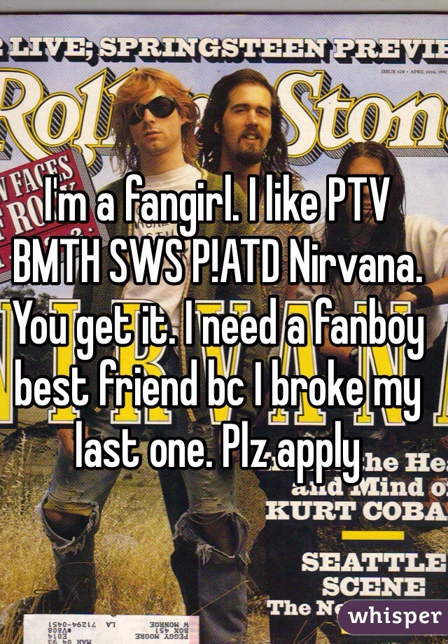 I'm a fangirl. I like PTV BMTH SWS P!ATD Nirvana. You get it. I need a fanboy best friend bc I broke my last one. Plz apply 