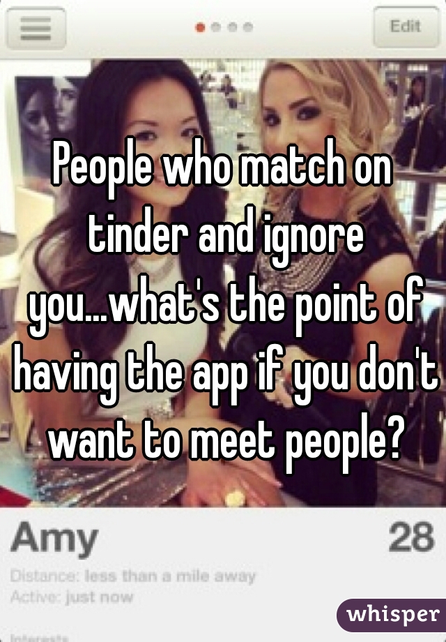 People who match on tinder and ignore you...what's the point of having the app if you don't want to meet people?