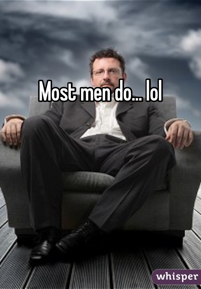 Most men do... lol