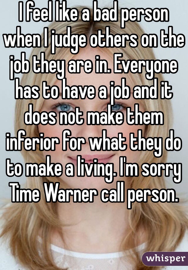 I feel like a bad person when I judge others on the job they are in. Everyone has to have a job and it does not make them inferior for what they do to make a living. I'm sorry Time Warner call person. 