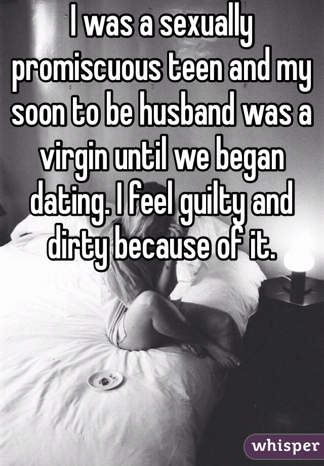 I was a sexually promiscuous teen and my soon to be husband was a virgin until we began dating. I feel guilty and dirty because of it.