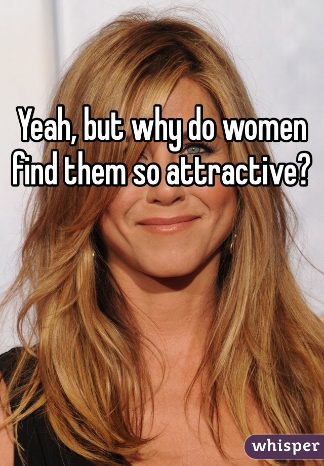 Yeah, but why do women find them so attractive? 