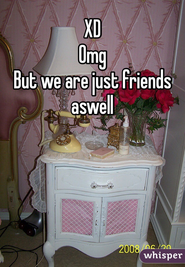 XD 
Omg 
But we are just friends aswell
