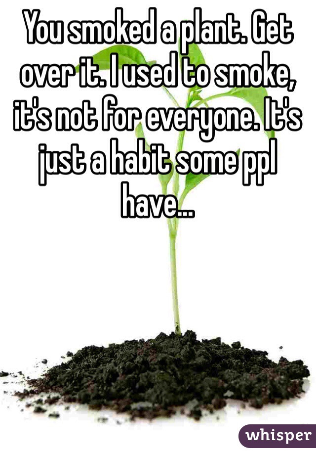 You smoked a plant. Get over it. I used to smoke, it's not for everyone. It's just a habit some ppl have...