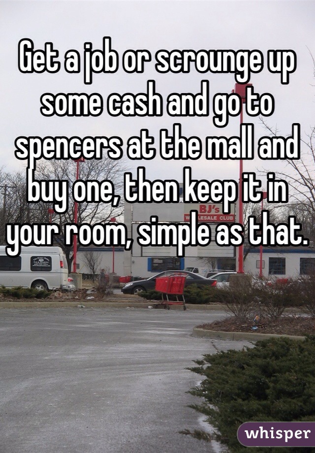 Get a job or scrounge up some cash and go to spencers at the mall and buy one, then keep it in your room, simple as that. 
