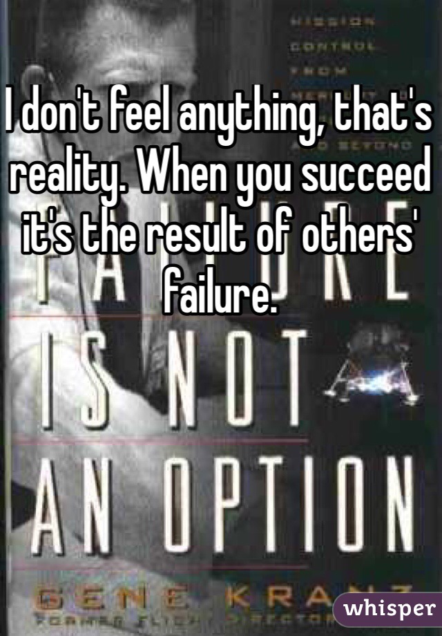 I don't feel anything, that's reality. When you succeed it's the result of others' failure.  