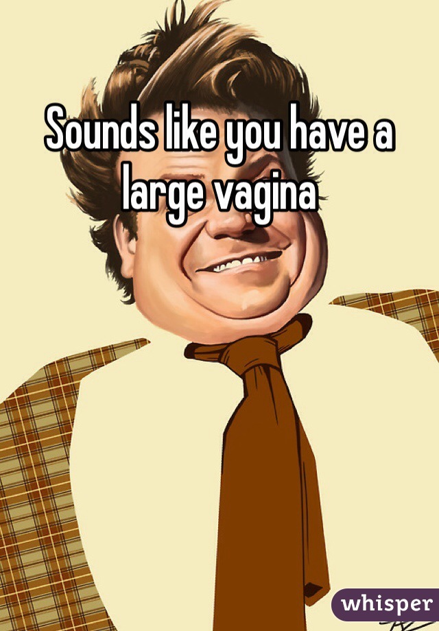 Sounds like you have a large vagina