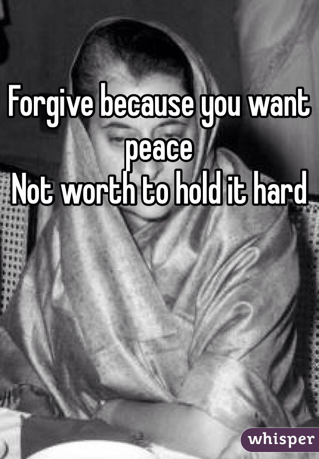Forgive because you want peace
Not worth to hold it hard