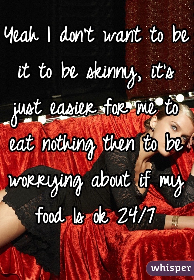 Yeah I don't want to be it to be skinny, it's just easier for me to eat nothing then to be worrying about if my food Is ok 24/7