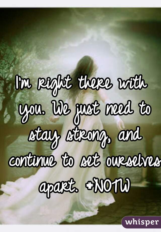 I'm right there with you. We just need to stay strong, and continue to set ourselves apart. #NOTW