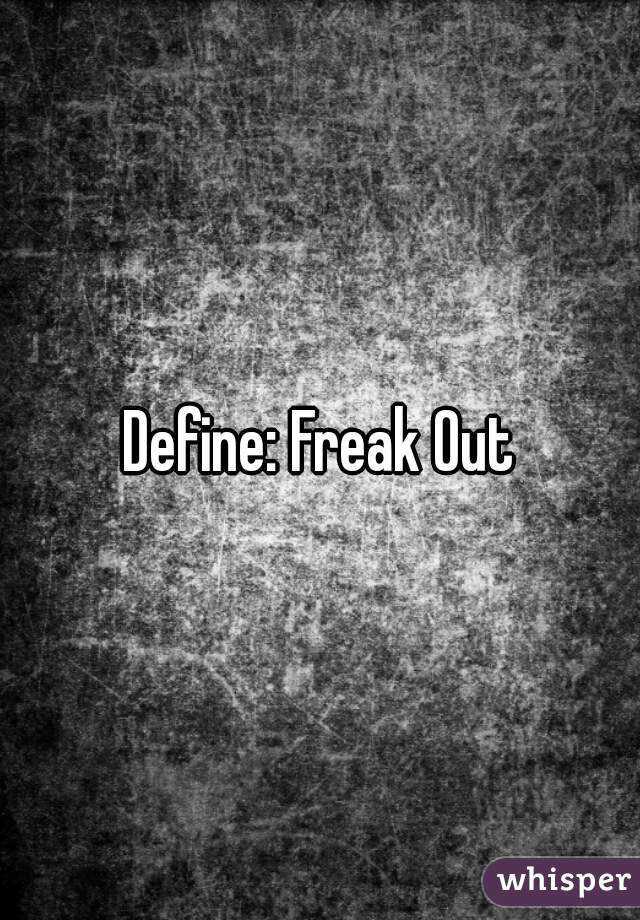 Define: Freak Out