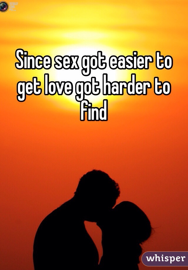 Since sex got easier to get love got harder to find 