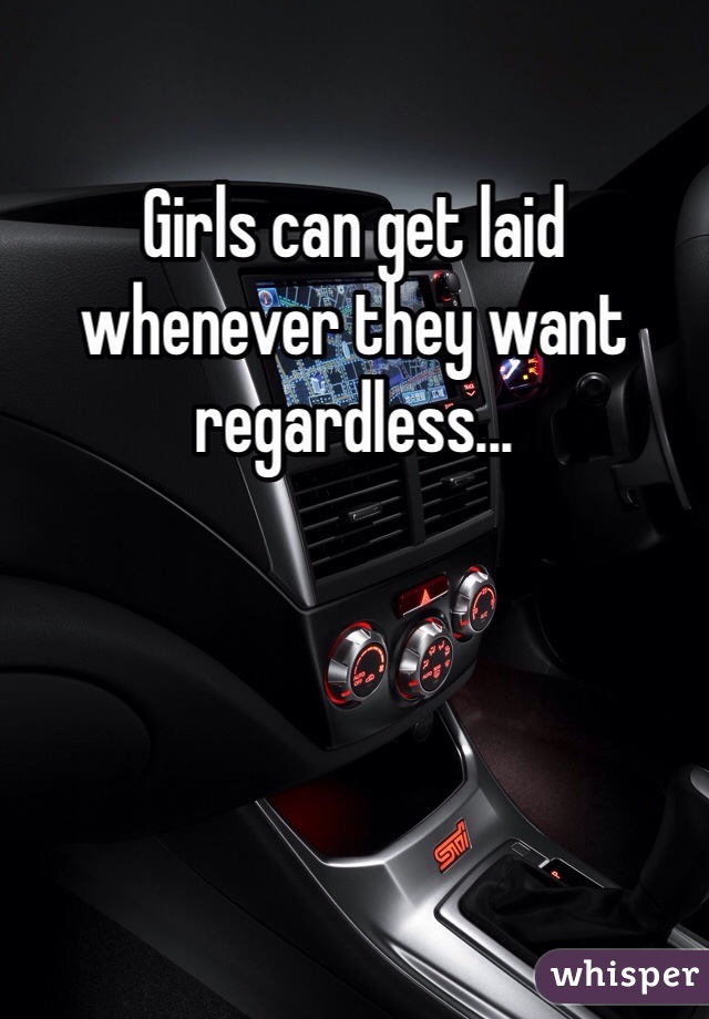 Girls can get laid whenever they want regardless...