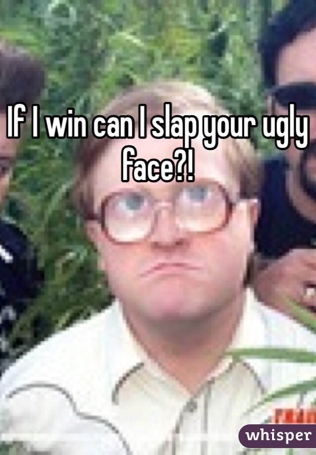 If I win can I slap your ugly face?!