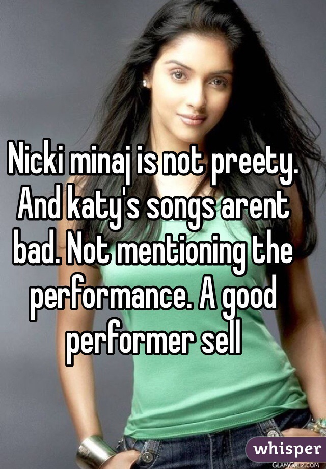 Nicki minaj is not preety. And katy's songs arent bad. Not mentioning the performance. A good performer sell