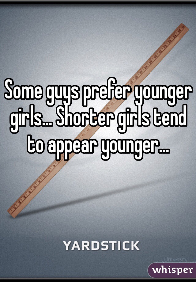 Some guys prefer younger girls... Shorter girls tend to appear younger...