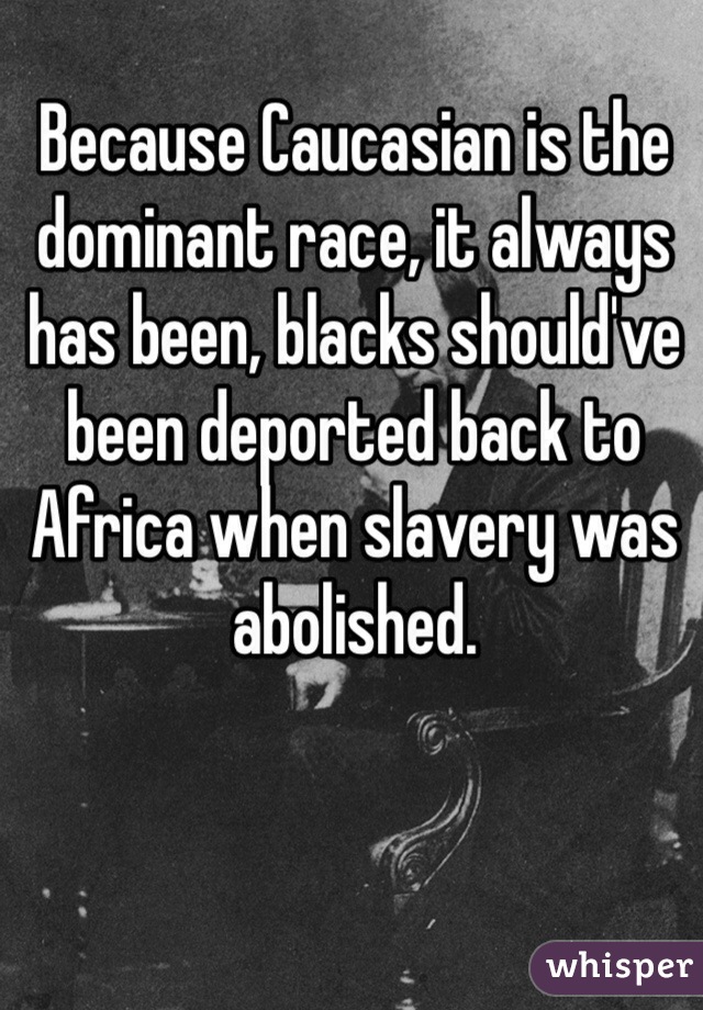 Because Caucasian is the dominant race, it always has been, blacks should've been deported back to Africa when slavery was abolished. 