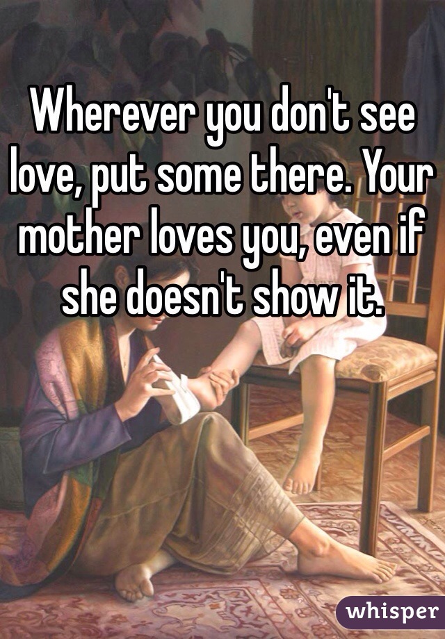 Wherever you don't see love, put some there. Your mother loves you, even if she doesn't show it. 